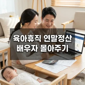 육아휴직 연말정산 배우자 몰아주기로 세금 폭탄 피하는 법